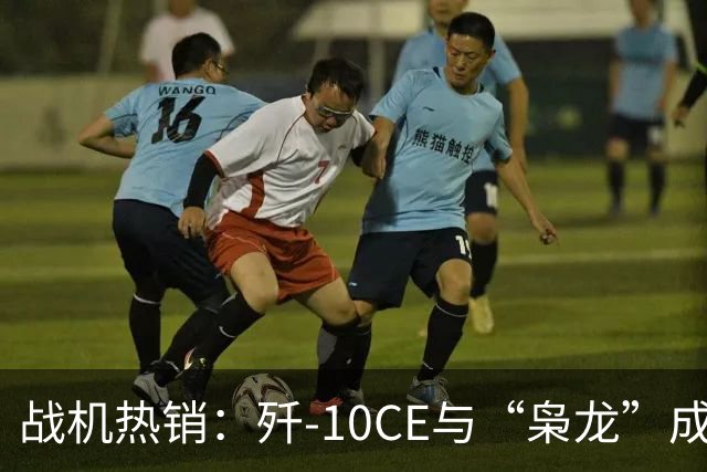 战机热销：歼-10CE与“枭龙”成全球新宠